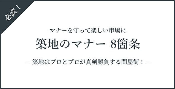 マナーを守って楽しい市場に 築地のマナー8箇条 － 築地はプロとプロが真剣勝負する問屋街！－